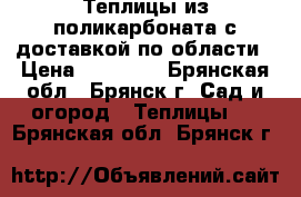 Теплицы из поликарбоната с доставкой по области › Цена ­ 13 200 - Брянская обл., Брянск г. Сад и огород » Теплицы   . Брянская обл.,Брянск г.